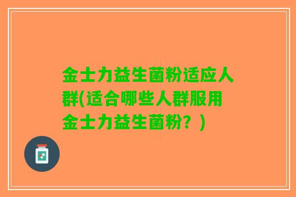 金士力益生菌粉适应人群(适合哪些人群服用金士力益生菌粉？)