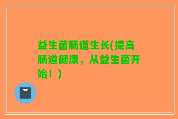 益生菌肠道生长(提高肠道健康，从益生菌开始！)
