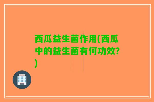 西瓜益生菌作用(西瓜中的益生菌有何功效？)
