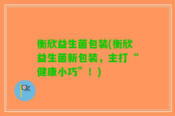 衡欣益生菌包装(衡欣益生菌新包装，主打“健康小巧”！)