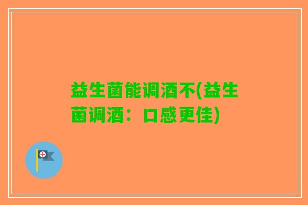 益生菌能调酒不(益生菌调酒：口感更佳)