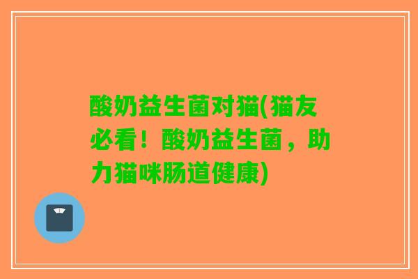 酸奶益生菌对猫(猫友必看！酸奶益生菌，助力猫咪肠道健康)