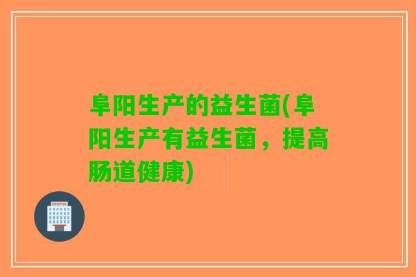 阜阳生产的益生菌(阜阳生产有益生菌，提高肠道健康)