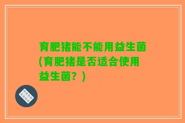 育肥猪能不能用益生菌(育肥猪是否适合使用益生菌？)