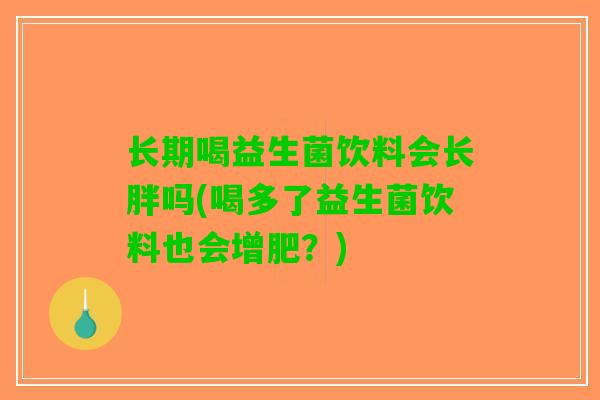长期喝益生菌饮料会长胖吗(喝多了益生菌饮料也会增肥？)