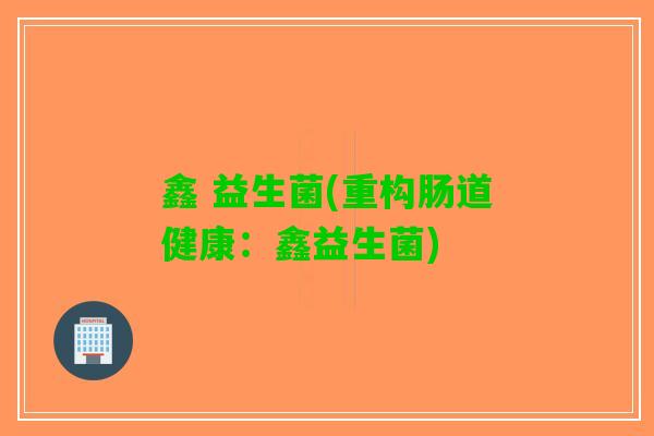 鑫 益生菌(重构肠道健康：鑫益生菌)