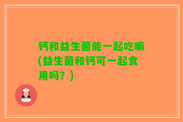 钙和益生菌能一起吃嘛(益生菌和钙可一起食用吗？)