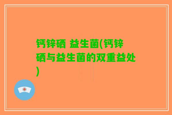 钙锌硒 益生菌(钙锌硒与益生菌的双重益处)