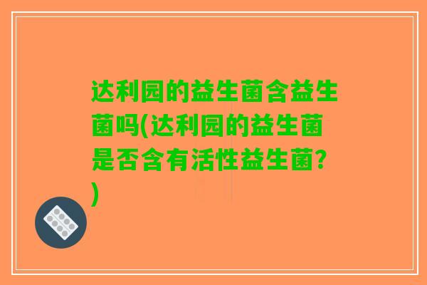 达利园的益生菌含益生菌吗(达利园的益生菌是否含有活性益生菌？)