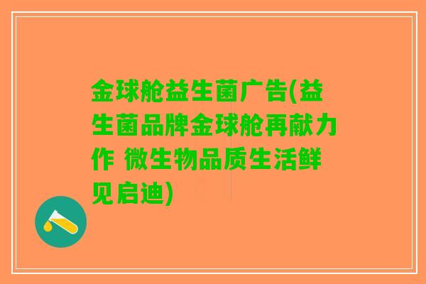 金球舱益生菌广告(益生菌品牌金球舱再献力作 微生物品质生活鲜见启迪)