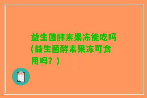 益生菌酵素果冻能吃吗(益生菌酵素果冻可食用吗？)