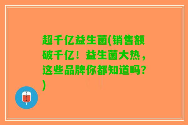 超千亿益生菌(销售额破千亿！益生菌大热，这些品牌你都知道吗？)