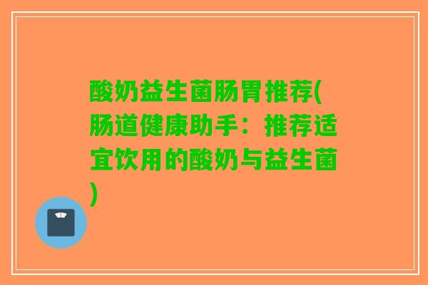 酸奶益生菌肠胃推荐(肠道健康助手：推荐适宜饮用的酸奶与益生菌)