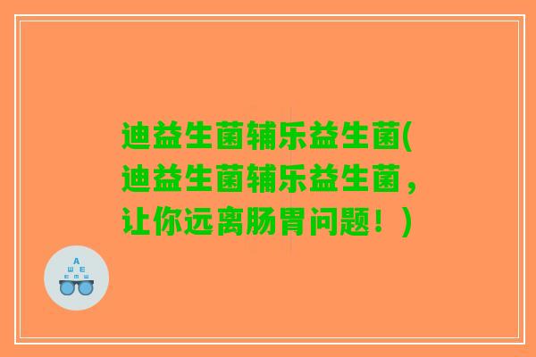 迪益生菌辅乐益生菌(迪益生菌辅乐益生菌，让你远离肠胃问题！)
