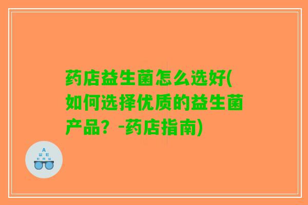 药店益生菌怎么选好(如何选择优质的益生菌产品？-药店指南)