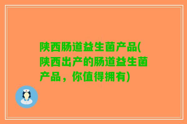 陕西肠道益生菌产品(陕西出产的肠道益生菌产品，你值得拥有)