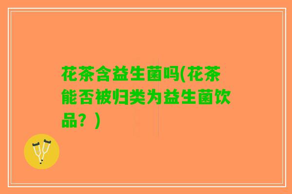 花茶含益生菌吗(花茶能否被归类为益生菌饮品？)