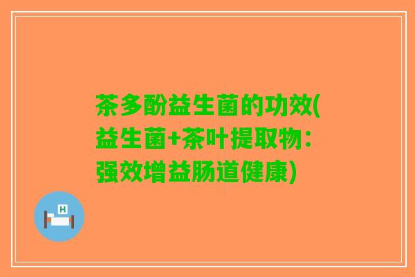 茶多酚益生菌的功效(益生菌+茶叶提取物：强效增益肠道健康)
