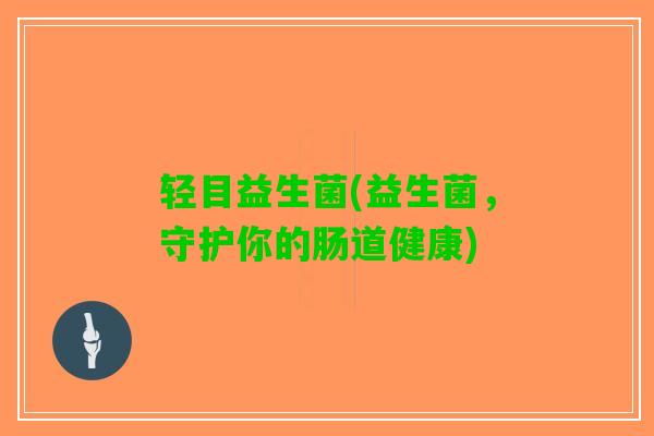 轻目益生菌(益生菌，守护你的肠道健康)