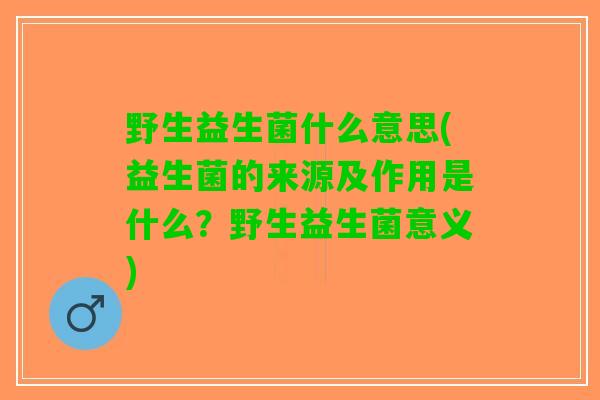 野生益生菌什么意思(益生菌的来源及作用是什么？野生益生菌意义)