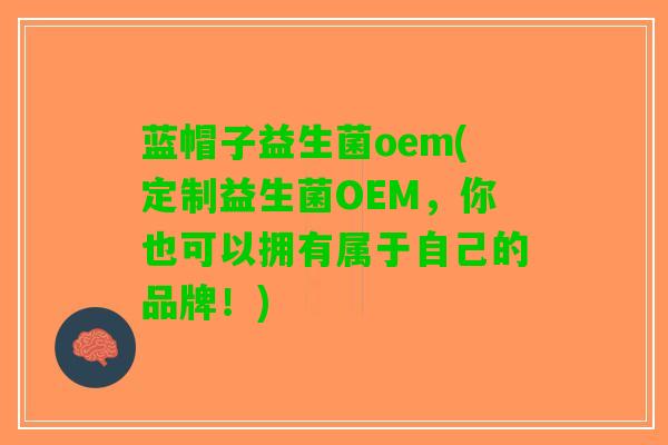 蓝帽子益生菌oem(定制益生菌OEM，你也可以拥有属于自己的品牌！)