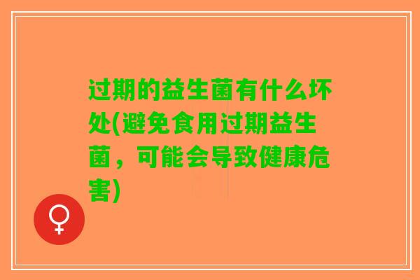 过期的益生菌有什么坏处(避免食用过期益生菌，可能会导致健康危害)
