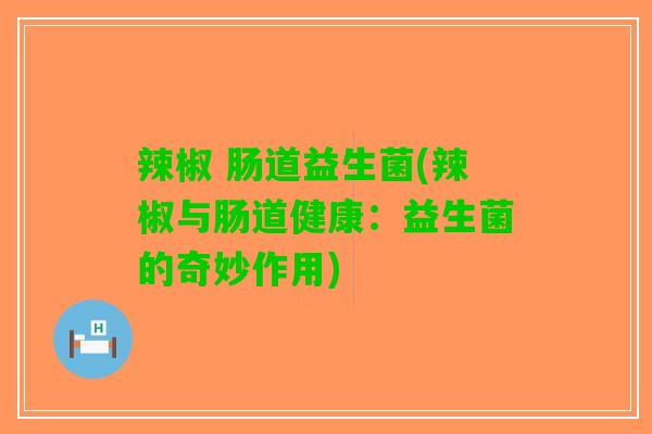 辣椒 肠道益生菌(辣椒与肠道健康：益生菌的奇妙作用)
