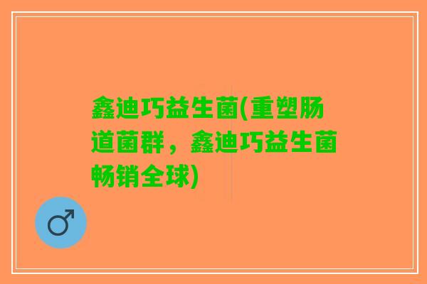 鑫迪巧益生菌(重塑肠道菌群，鑫迪巧益生菌畅销全球)