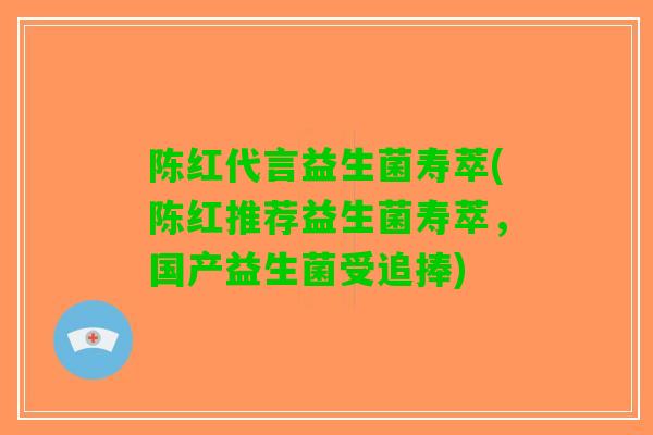 陈红代言益生菌寿萃(陈红推荐益生菌寿萃，国产益生菌受追捧)