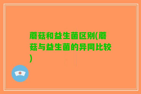 蘑菇和益生菌区别(蘑菇与益生菌的异同比较)