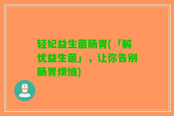 轻妃益生菌肠胃(「解忧益生菌」，让你告别肠胃烦恼)