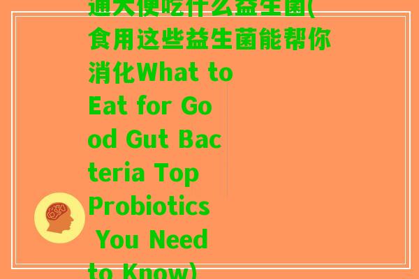 通大便吃什么益生菌(食用这些益生菌能帮你消化What to Eat for Good Gut Bacteria Top Probiotics You Need to Know)