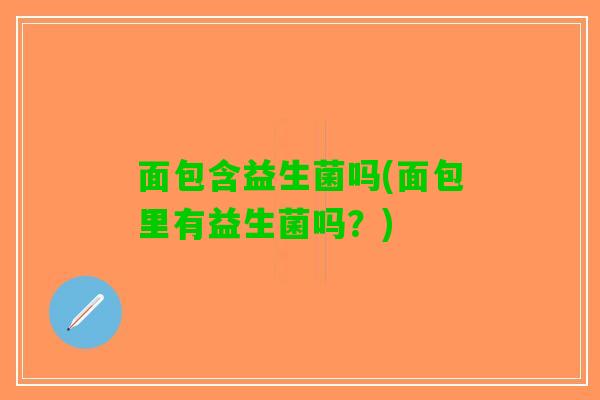 面包含益生菌吗(面包里有益生菌吗？)