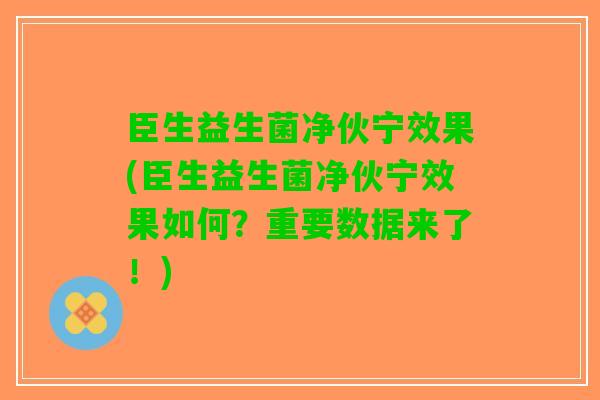 臣生益生菌净伙宁效果(臣生益生菌净伙宁效果如何？重要数据来了！)
