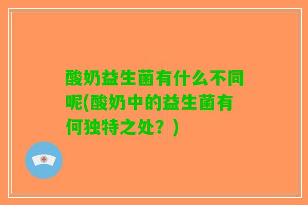 酸奶益生菌有什么不同呢(酸奶中的益生菌有何独特之处？)