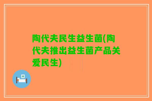陶代夫民生益生菌(陶代夫推出益生菌产品关爱民生)