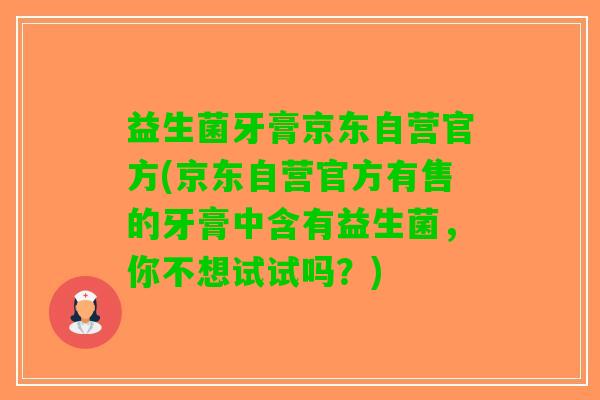 益生菌牙膏京东自营官方(京东自营官方有售的牙膏中含有益生菌，你不想试试吗？)