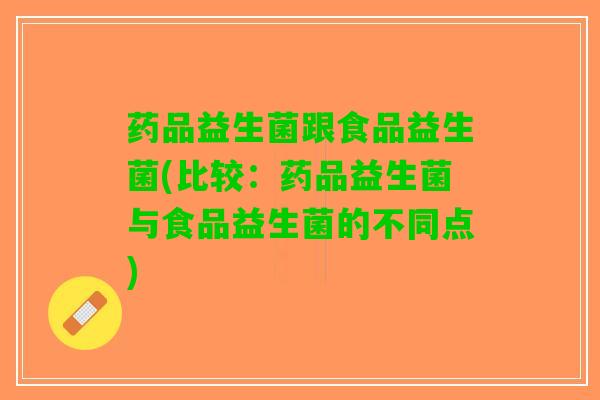 药品益生菌跟食品益生菌(比较：药品益生菌与食品益生菌的不同点)