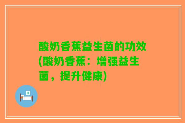 酸奶香蕉益生菌的功效(酸奶香蕉：增强益生菌，提升健康)