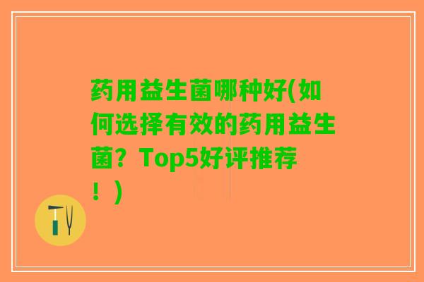 药用益生菌哪种好(如何选择有效的药用益生菌？Top5好评推荐！)
