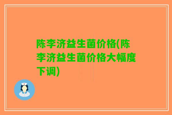陈李济益生菌价格(陈李济益生菌价格大幅度下调)