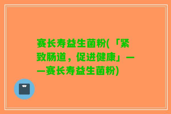 赛长寿益生菌粉(「紧致肠道，促进健康」——赛长寿益生菌粉)