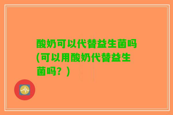 酸奶可以代替益生菌吗(可以用酸奶代替益生菌吗？)