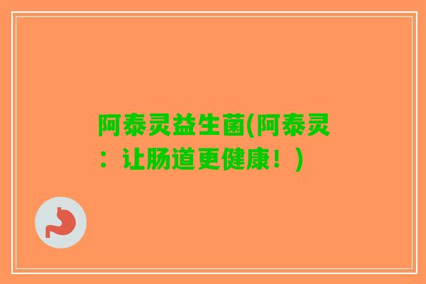 阿泰灵益生菌(阿泰灵：让肠道更健康！)
