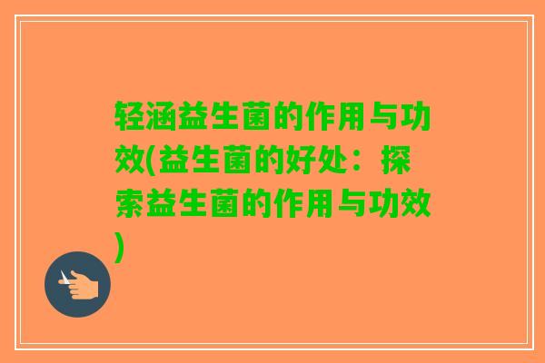 轻涵益生菌的作用与功效(益生菌的好处：探索益生菌的作用与功效)