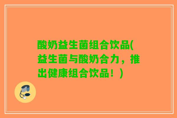 酸奶益生菌组合饮品(益生菌与酸奶合力，推出健康组合饮品！)