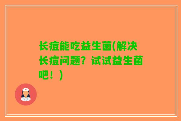 长痘能吃益生菌(解决长痘问题？试试益生菌吧！)