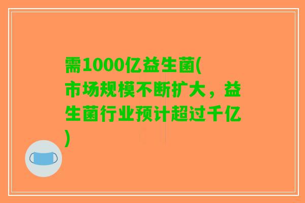 需1000亿益生菌(市场规模不断扩大，益生菌行业预计超过千亿)