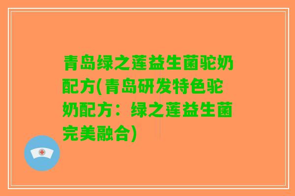 青岛绿之莲益生菌驼奶配方(青岛研发特色驼奶配方：绿之莲益生菌完美融合)