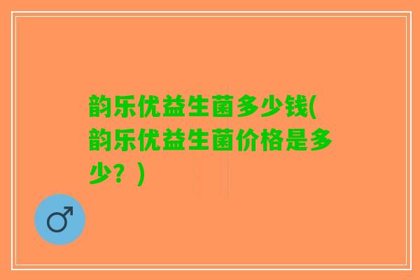 韵乐优益生菌多少钱(韵乐优益生菌价格是多少？)